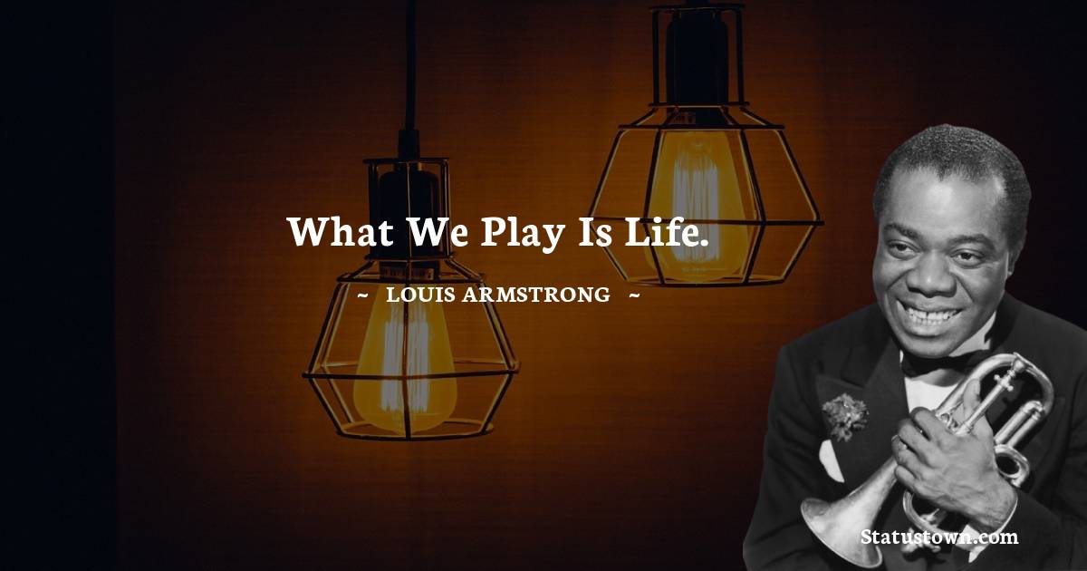Louis Armstrong Quotes - What we play is life.