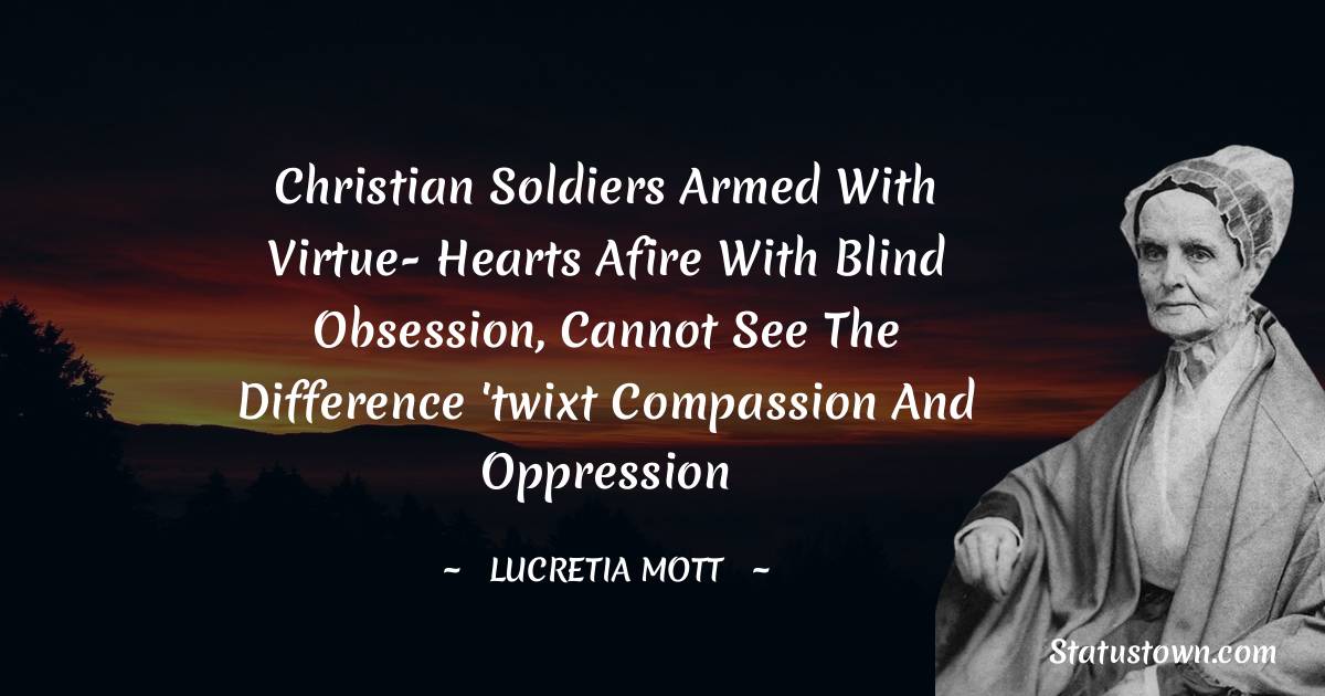 Christian soldiers armed with virtue- hearts afire with blind obsession, cannot see the difference 'twixt compassion and oppression - Lucretia Mott quotes