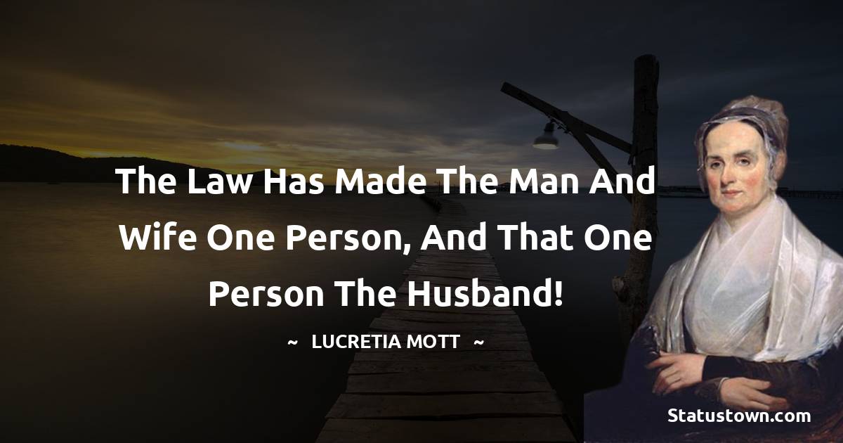 the Law has made the man and wife one person, and that one person the husband! - Lucretia Mott quotes