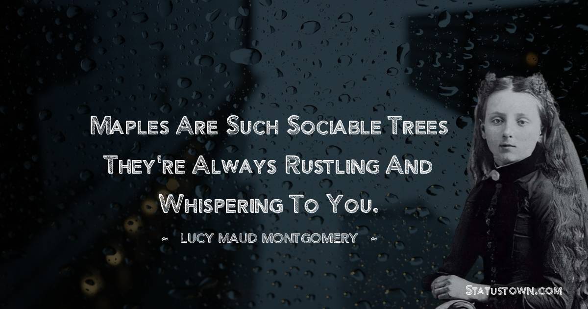Lucy Maud Montgomery Quotes - Maples are such sociable trees They're always rustling and whispering to you.