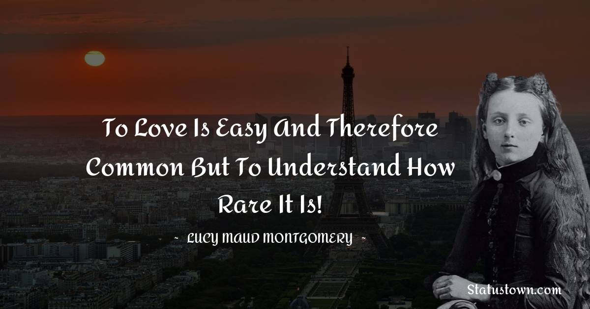 Lucy Maud Montgomery Quotes - To love is easy and therefore common but to understand how rare it is!
