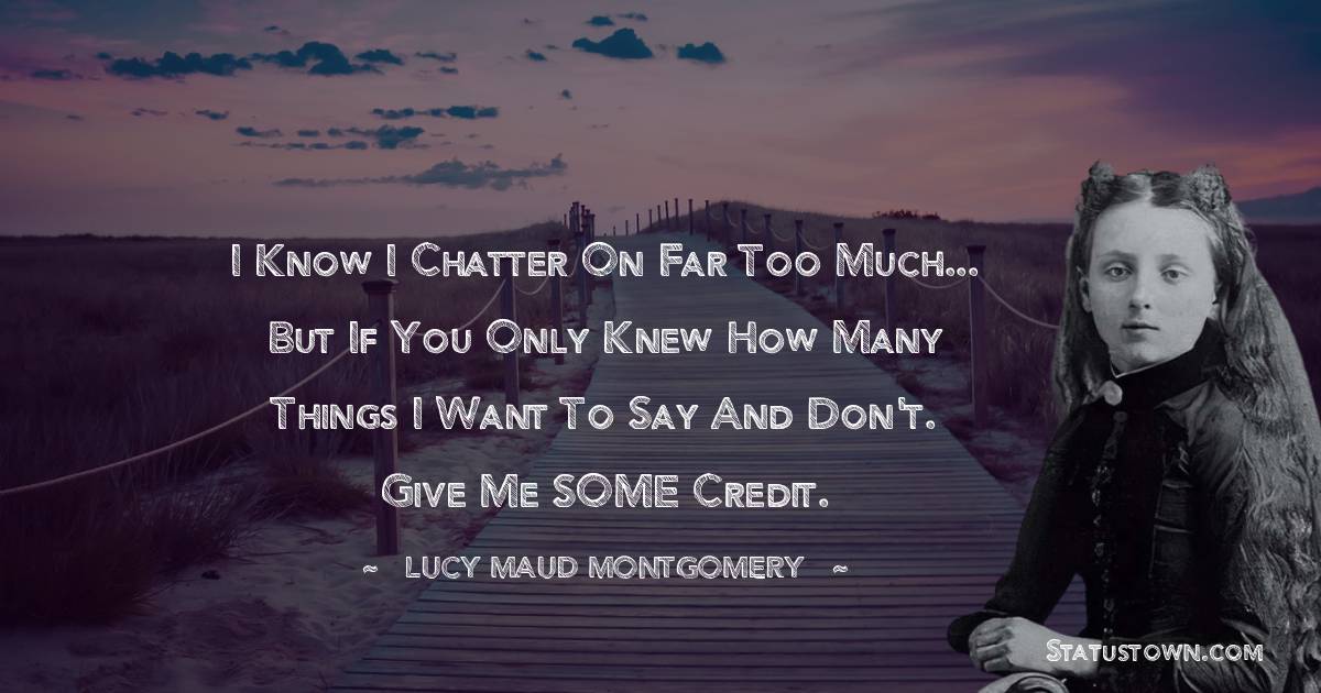 Lucy Maud Montgomery Quotes - I know I chatter on far too much... but if you only knew how many things I want to say and don't. Give me SOME credit.