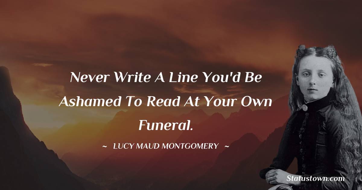 Lucy Maud Montgomery Quotes - never write a line you'd be ashamed to read at your own funeral.