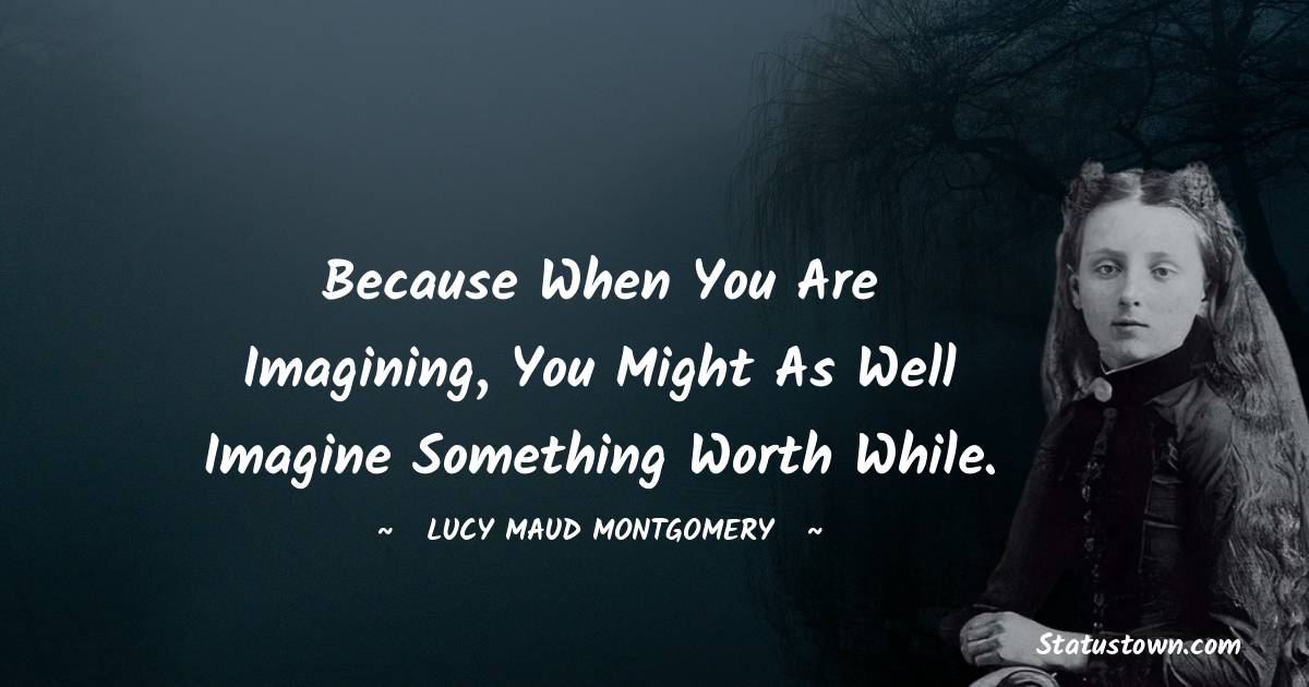 Lucy Maud Montgomery Quotes - Because when you are imagining, you might as well imagine something worth while.