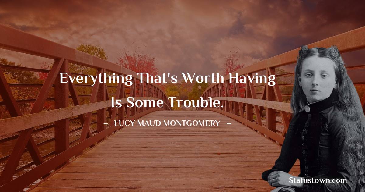 Lucy Maud Montgomery Quotes - Everything that's worth having is some trouble.
