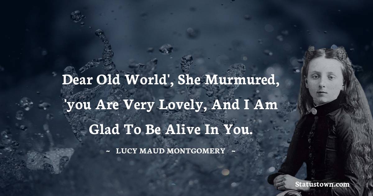 Lucy Maud Montgomery Quotes - Dear old world', she murmured, 'you are very lovely, and I am glad to be alive in you.
