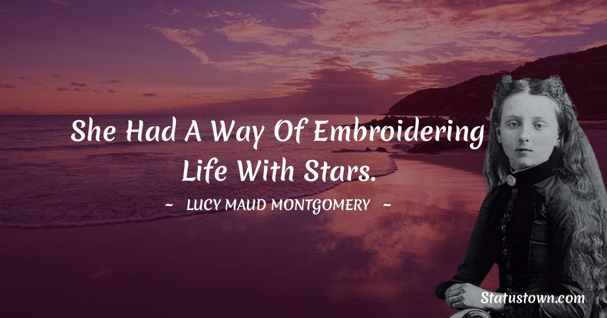 Lucy Maud Montgomery Quotes - She had a way of embroidering life with stars.