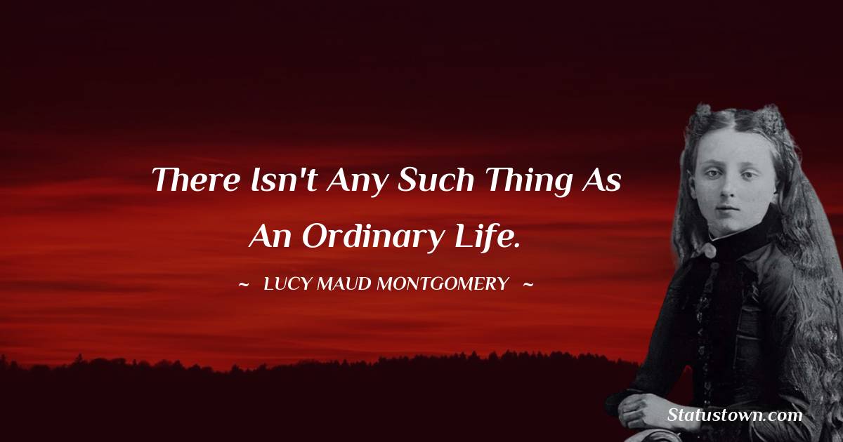Lucy Maud Montgomery Quotes - There isn't any such thing as an ordinary life.