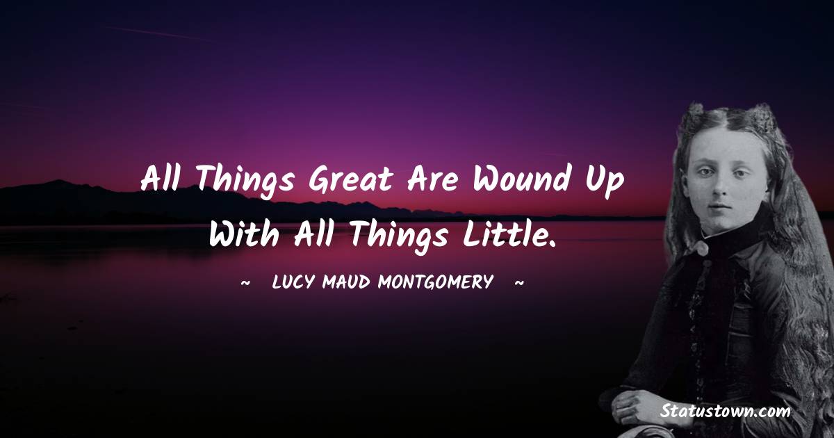 Lucy Maud Montgomery Quotes - All things great are wound up with all things little.