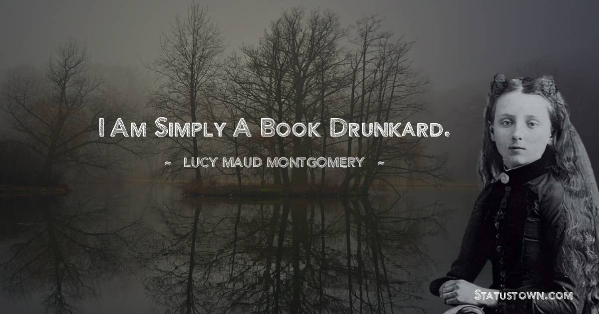 Lucy Maud Montgomery Quotes - I am simply a book drunkard.