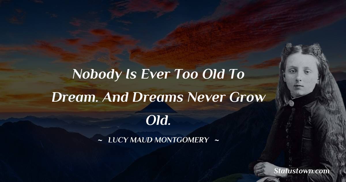 Nobody is ever too old to dream. And dreams never grow old. - Lucy Maud Montgomery