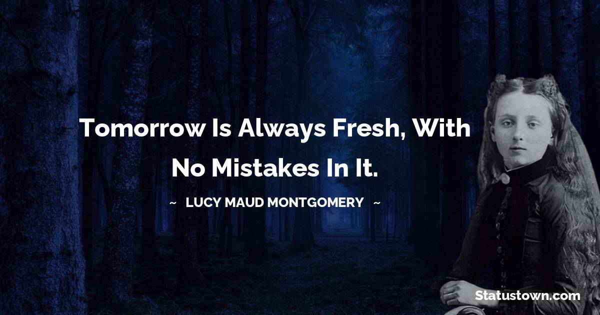 Lucy Maud Montgomery Quotes - Tomorrow is always fresh, with no mistakes in it.