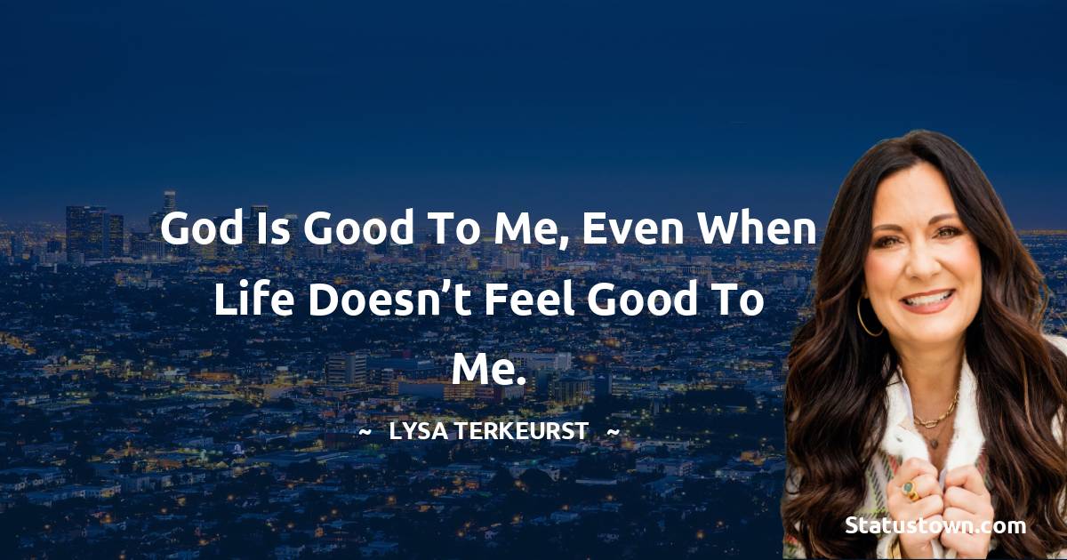 God is good to me, even when life doesn’t feel good to me. - Lysa TerKeurst quotes