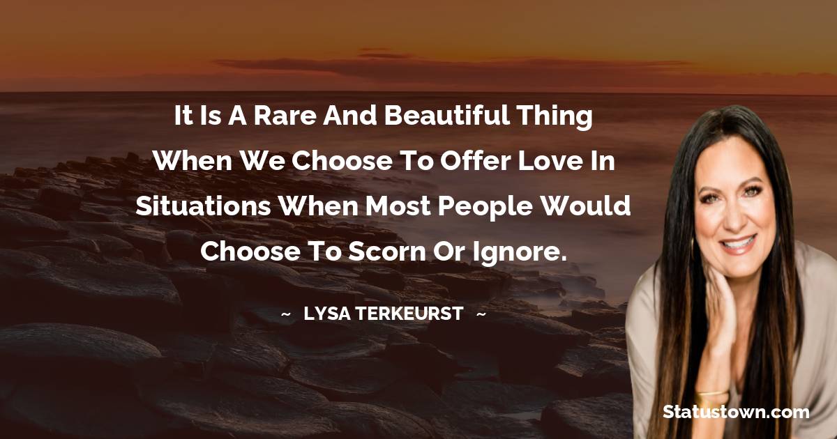 It is a rare and beautiful thing when we choose to offer love in situations when most people would choose to scorn or ignore. - Lysa TerKeurst quotes