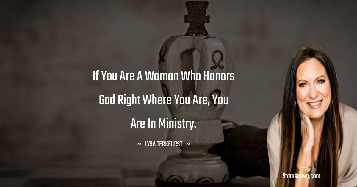 If you are a woman who honors God right where you are, you are in ministry. - Lysa TerKeurst quotes