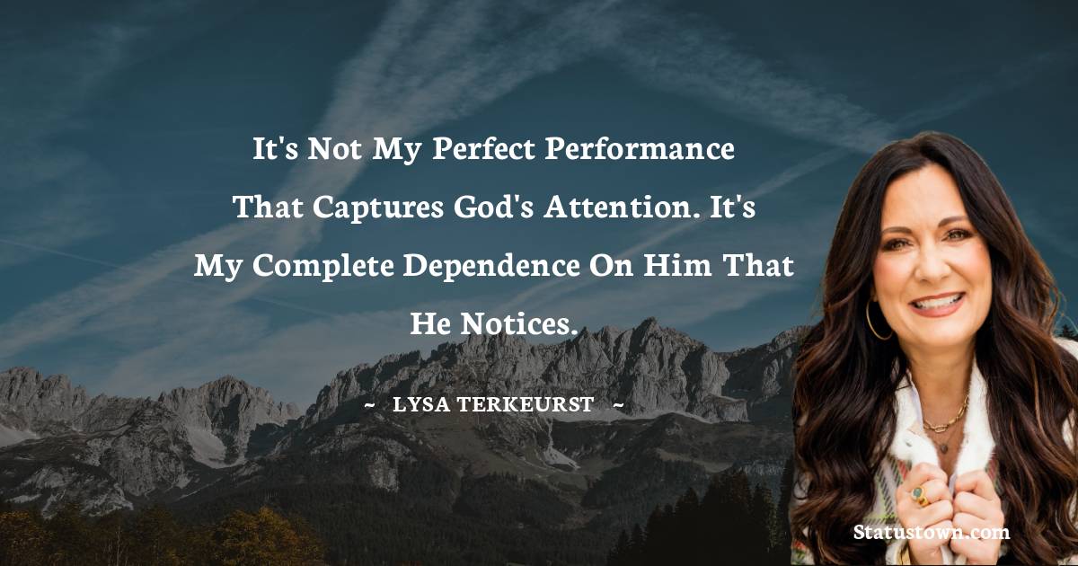 It's not my perfect performance that captures God's attention. It's my complete dependence on Him that He notices. - Lysa TerKeurst quotes