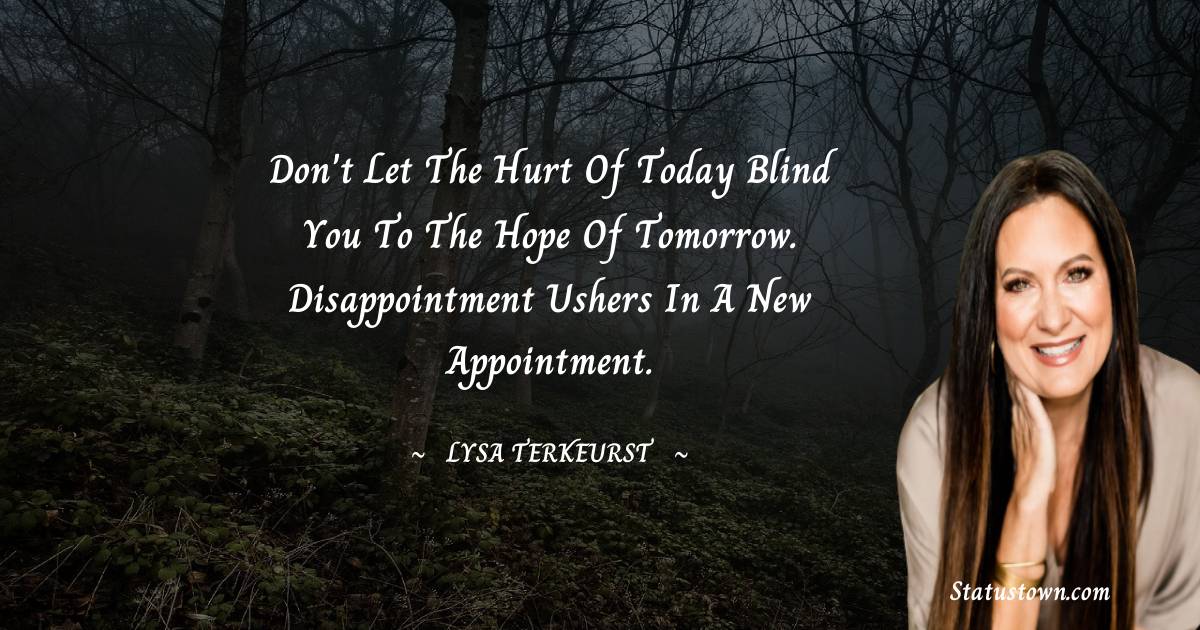 Lysa TerKeurst Quotes - Don't let the hurt of today blind you to the hope of tomorrow. Disappointment ushers in a new appointment.