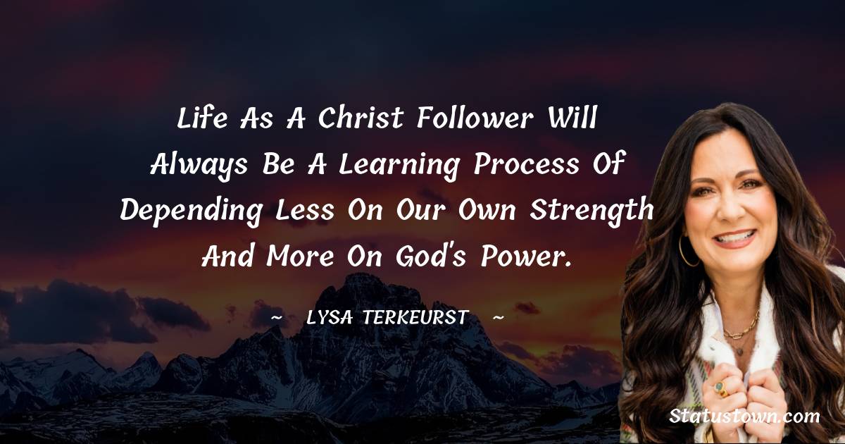 Lysa TerKeurst Quotes - Life as a Christ follower will always be a learning process of depending less on our own strength and more on God's power.