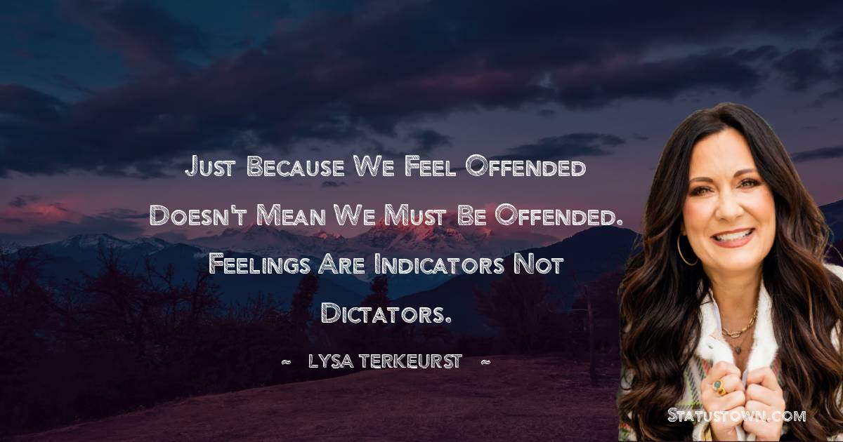 Lysa TerKeurst Quotes - Just because we feel offended doesn't mean we must be offended. Feelings are indicators not dictators.
