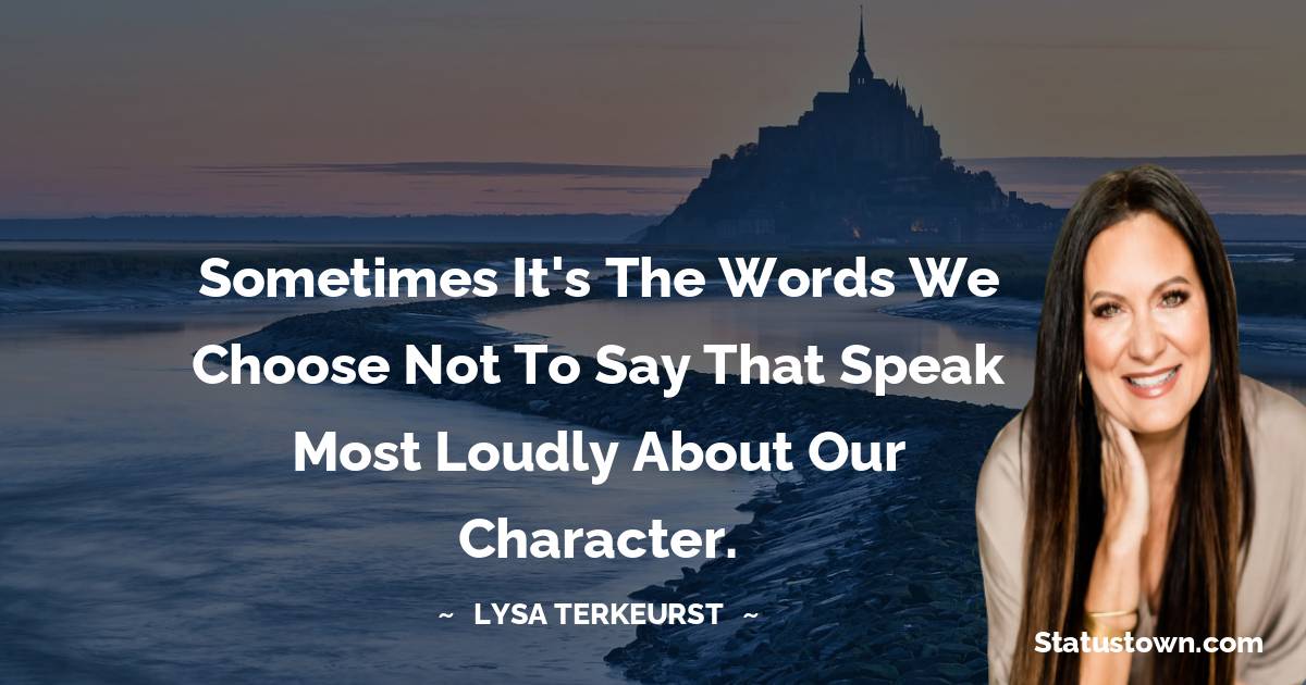 Lysa TerKeurst Quotes - Sometimes it's the words we choose not to say that speak most loudly about our character.