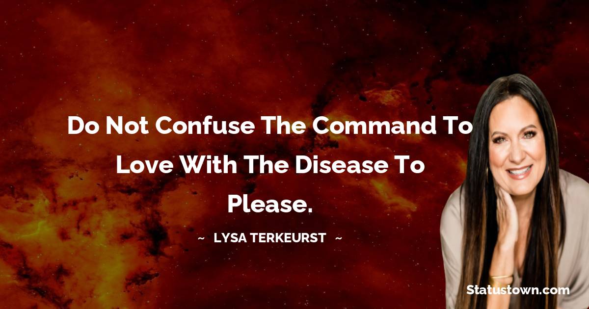 Lysa TerKeurst Quotes - Do not confuse the command to love with the disease to please.