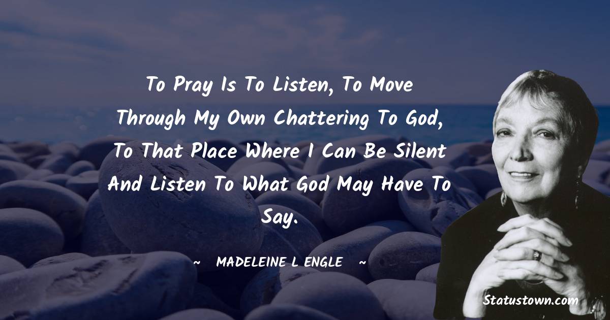 To pray is to listen, to move through my own chattering to God, to that place where I can be silent and listen to what God may have to say.