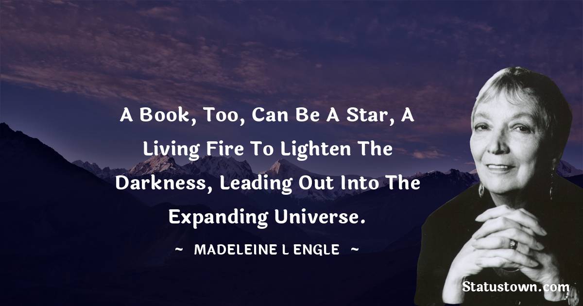 A book, too, can be a star, a living fire to lighten the darkness, leading out into the expanding universe.