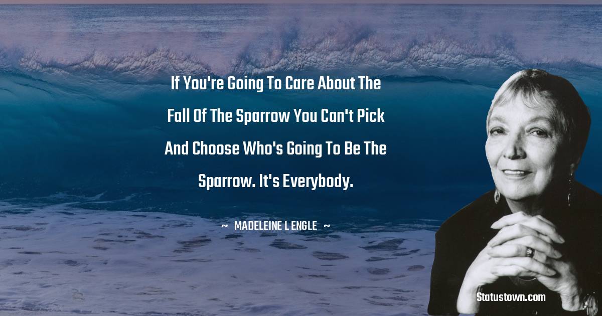 Madeleine L'Engle Quotes - If you're going to care about the fall of the sparrow you can't pick and choose who's going to be the sparrow. It's everybody.