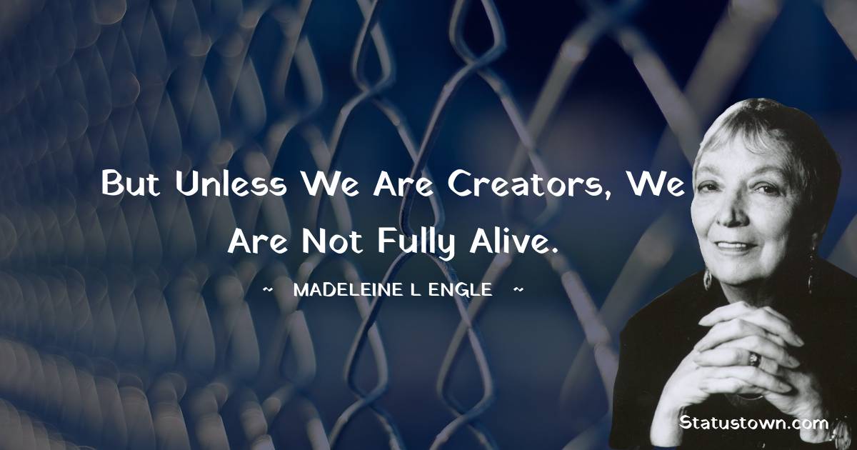 Madeleine L'Engle Quotes - But unless we are creators, we are not fully alive.