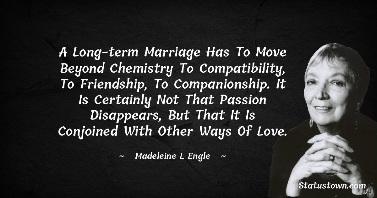 A long-term marriage has to move beyond chemistry to compatibility, to friendship, to companionship. It is certainly not that passion disappears, but that it is conjoined with other ways of love.