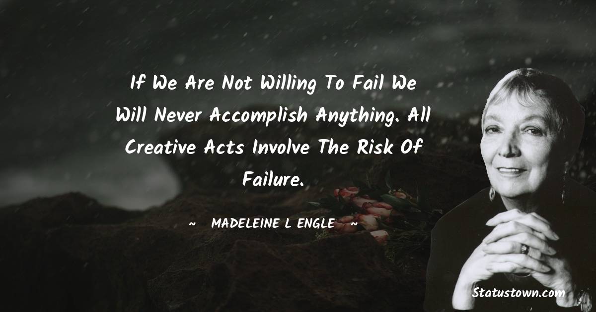 If we are not willing to fail we will never accomplish anything. All creative acts involve the risk of failure.