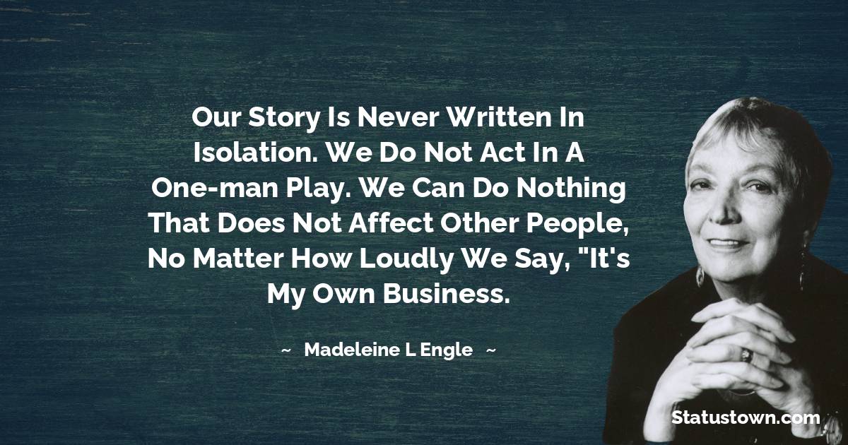 Madeleine L'Engle Quotes - Our story is never written in isolation. We do not act in a one-man play. We can do nothing that does not affect other people, no matter how loudly we say, 