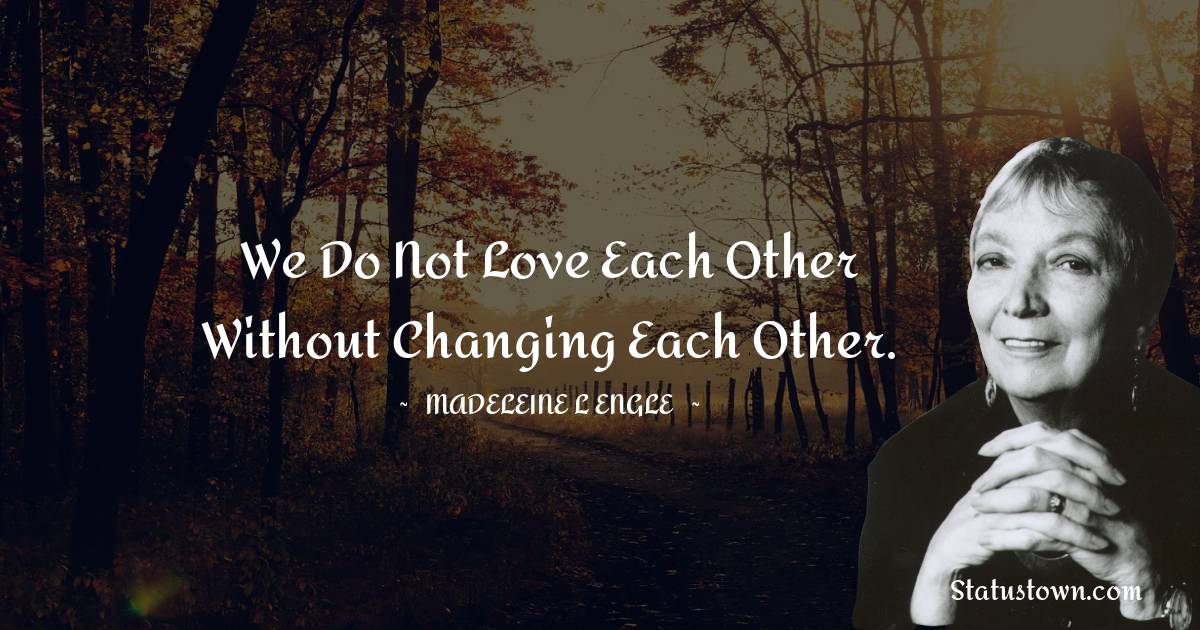 We do not love each other without changing each other. - Madeleine L'Engle quotes