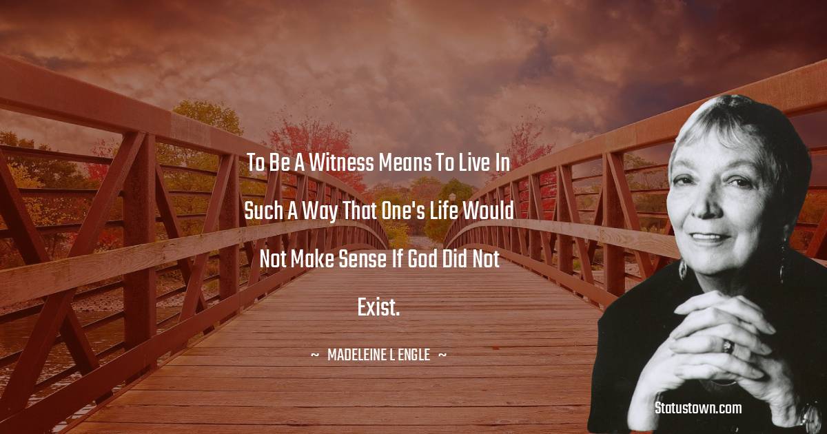 Madeleine L'Engle Quotes - To be a witness means to live in such a way that one's life would not make sense if God did not exist.