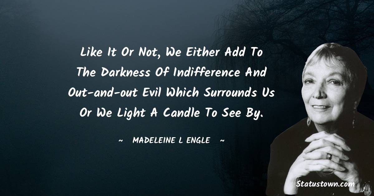 Madeleine L'Engle Quotes - Like it or not, we either add to the darkness of indifference and out-and-out evil which surrounds us or we light a candle to see by.