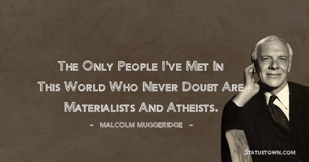 Malcolm Muggeridge Quotes - The only people I've met in this world who never doubt are materialists and atheists.