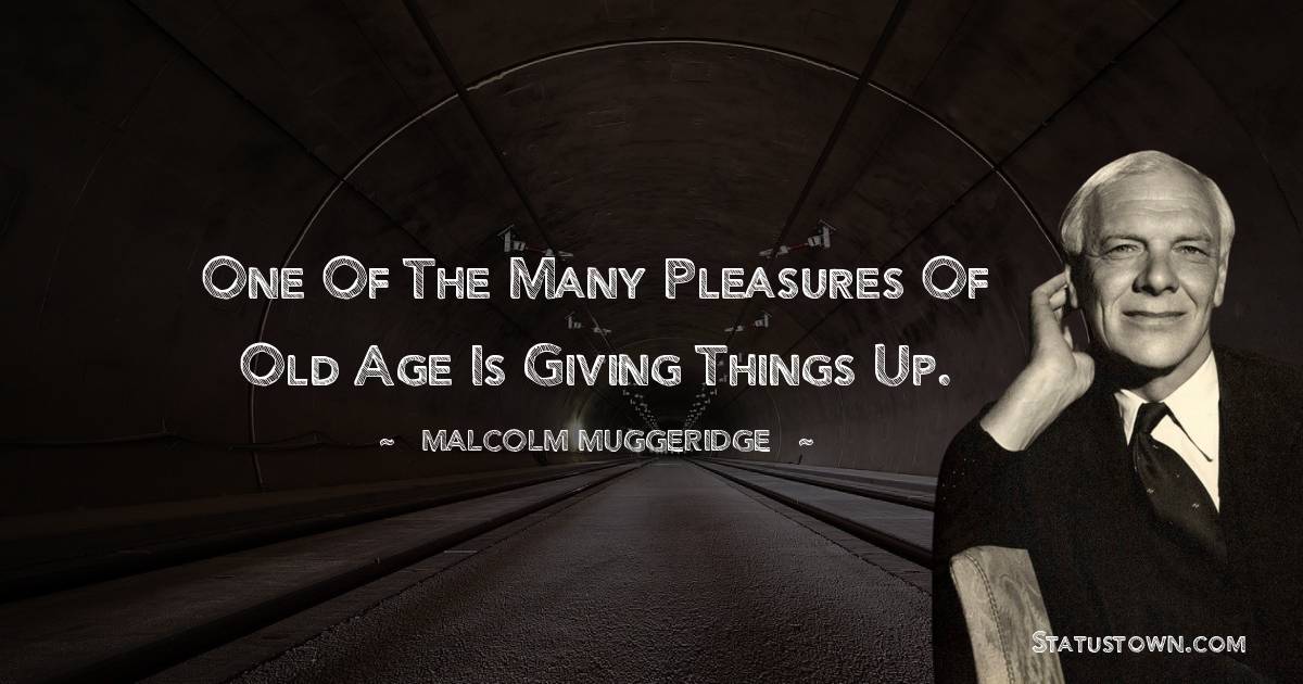 One of the many pleasures of old age is giving things up. - Malcolm Muggeridge quotes