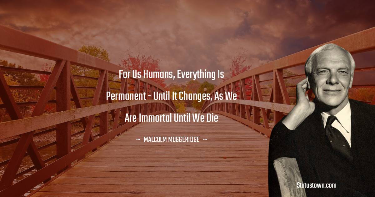 Malcolm Muggeridge Quotes - For us humans, everything is permanent - until it changes, as we are immortal until we die