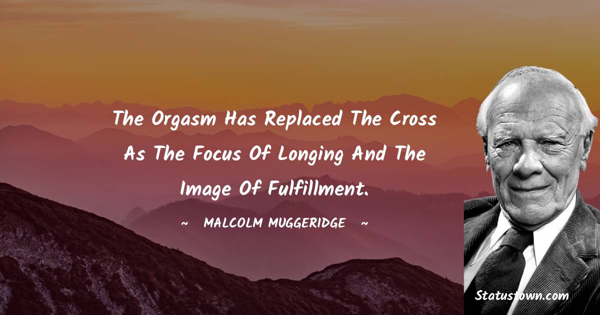Malcolm Muggeridge Quotes - The orgasm has replaced the Cross as the focus of longing and the image of fulfillment.