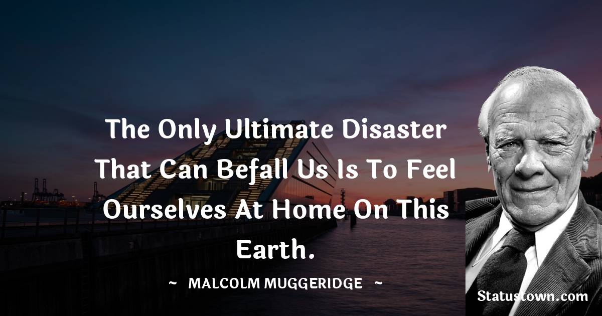The only ultimate disaster that can befall us is to feel ourselves at home on this earth.