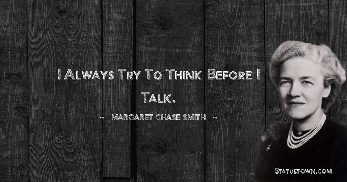I always try to think before I talk. - Margaret Chase Smith quotes