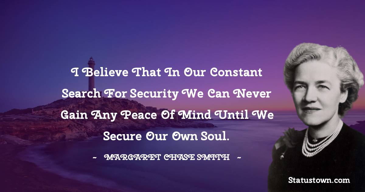 I believe that in our constant search for security we can never gain any peace of mind until we secure our own soul. - Margaret Chase Smith quotes