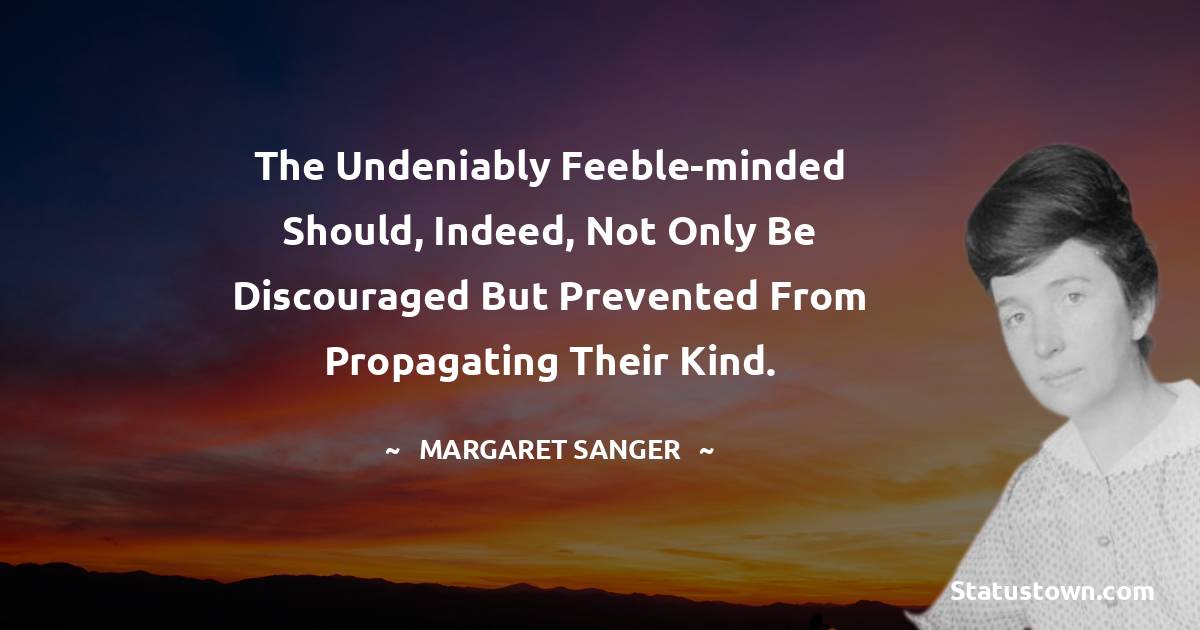 Margaret Sanger Quotes - The undeniably feeble-minded should, indeed, not only be discouraged but prevented from propagating their kind.