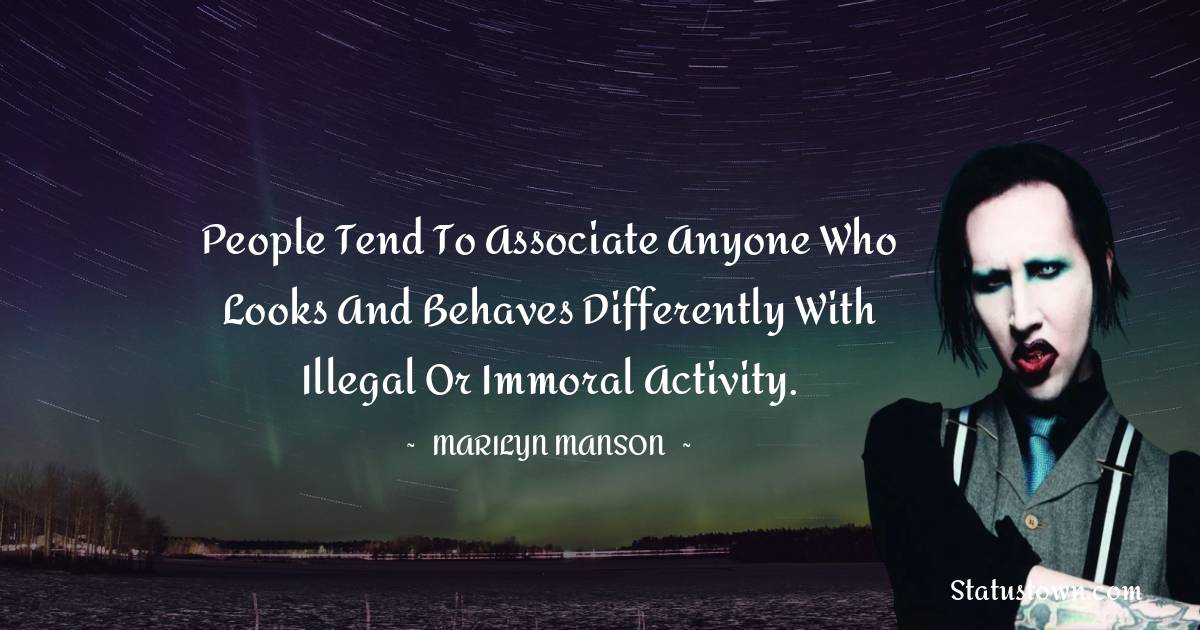 People tend to associate anyone who looks and behaves differently with illegal or immoral activity. - Marilyn Manson quotes