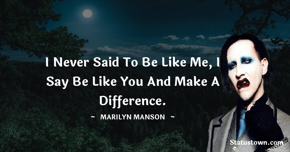 Marilyn Manson Quotes - I never said to be like me, I say be like you and make a difference.