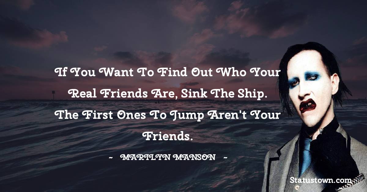 If you want to find out who your real friends are, sink the ship. The first ones to jump aren't your friends.