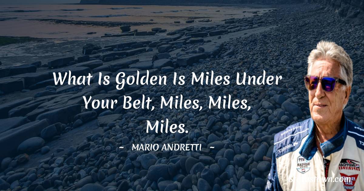 Mario Andretti Quotes - What is golden is miles under your belt, miles, miles, miles.