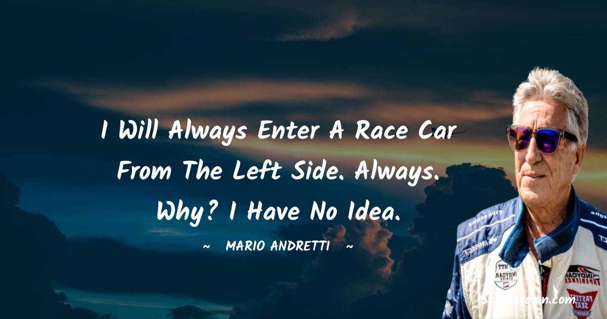 Mario Andretti Quotes - I will always enter a race car from the left side. Always. Why? I have no idea.