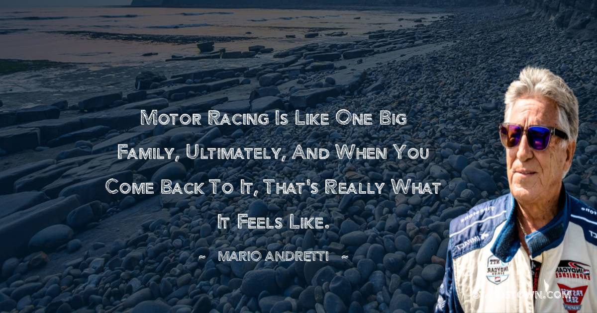 Mario Andretti Quotes - Motor racing is like one big family, ultimately, and when you come back to it, that's really what it feels like.