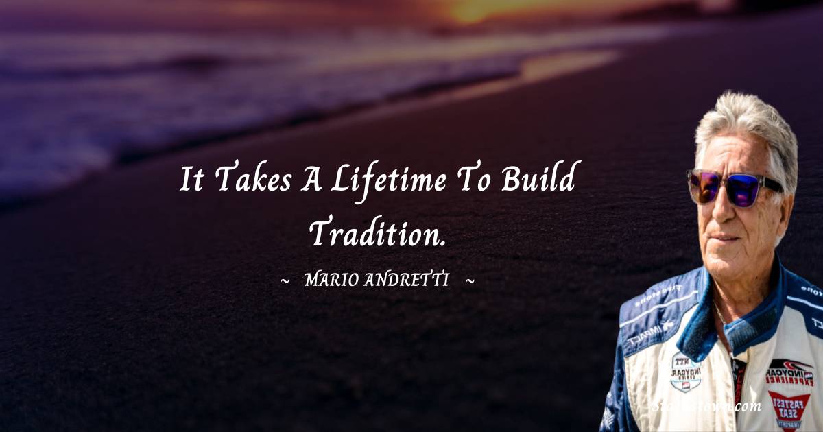 Mario Andretti Quotes - It takes a lifetime to build tradition.